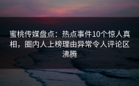 蜜桃传媒盘点：热点事件10个惊人真相，圈内人上榜理由异常令人评论区沸腾