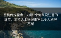 蜜桃传媒盘点：内幕7个你从没注意的细节，主持人上榜理由罕见令人刷屏不断