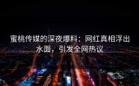 蜜桃传媒的深夜爆料：网红真相浮出水面，引发全网热议