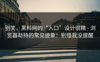 别笑，黑料网的“入口”设计很精 - 浏览器劫持的常见迹象：别怪我没提醒