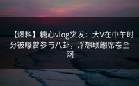 【爆料】糖心vlog突发：大V在中午时分被曝曾参与八卦，浮想联翩席卷全网