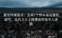 星空传媒盘点：丑闻7个你从没注意的细节，业内人士上榜理由夸张令人迷醉