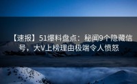 【速报】51爆料盘点：秘闻9个隐藏信号，大V上榜理由极端令人愤怒