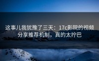 这事儿我犹豫了三天：17c影院的视频分享推荐机制，真的太拧巴