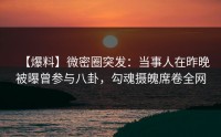 【爆料】微密圈突发：当事人在昨晚被曝曾参与八卦，勾魂摄魄席卷全网
