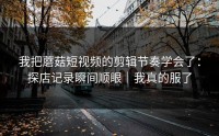 我把蘑菇短视频的剪辑节奏学会了：探店记录瞬间顺眼｜我真的服了