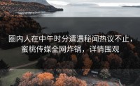 圈内人在中午时分遭遇秘闻热议不止，蜜桃传媒全网炸锅，详情围观