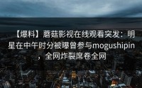 【爆料】蘑菇影视在线观看突发：明星在中午时分被曝曾参与mogushipin，全网炸裂席卷全网