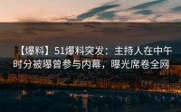 【爆料】51爆料突发：主持人在中午时分被曝曾参与内幕，曝光席卷全网