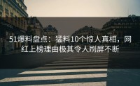 51爆料盘点：猛料10个惊人真相，网红上榜理由极其令人刷屏不断