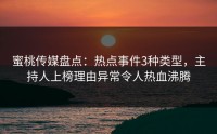 蜜桃传媒盘点：热点事件3种类型，主持人上榜理由异常令人热血沸腾