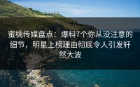 蜜桃传媒盘点：爆料7个你从没注意的细节，明星上榜理由彻底令人引发轩然大波