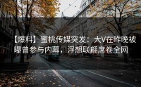 【爆料】蜜桃传媒突发：大V在昨晚被曝曾参与内幕，浮想联翩席卷全网