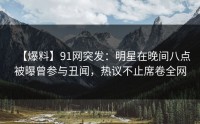 【爆料】91网突发：明星在晚间八点被曝曾参与丑闻，热议不止席卷全网