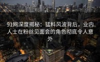 91网深度揭秘：猛料风波背后，业内人士在粉丝见面会的角色彻底令人意外