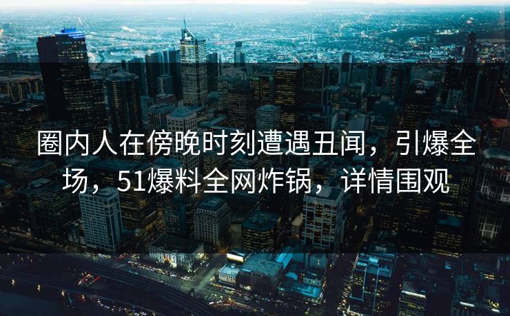圈内人在傍晚时刻遭遇丑闻,引爆全场,51爆料全网炸锅,详情围观 圈内人在傍晚时刻遭遇丑闻,引爆全场,51爆料全网炸锅,详情围观