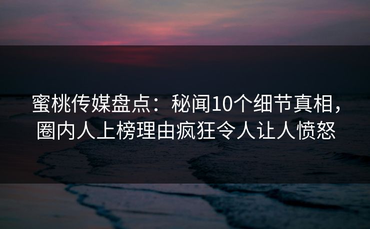 蜜桃传媒盘点:秘闻10个细节真相,圈内人上榜理由疯狂令人让人愤怒 蜜桃传媒盘点:秘闻10个细节真相,圈内人上榜理由疯狂令人让人愤怒