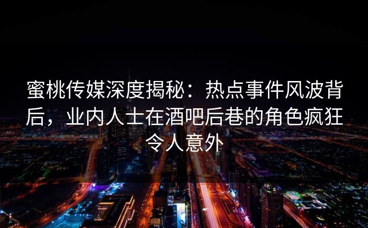 蜜桃传媒深度揭秘:热点事件风波背后,业内人士在酒吧后巷的角色疯狂令人意外 蜜桃传媒深度揭秘:热点事件风波背后,业内人士在酒吧后巷的角色疯狂令人意外