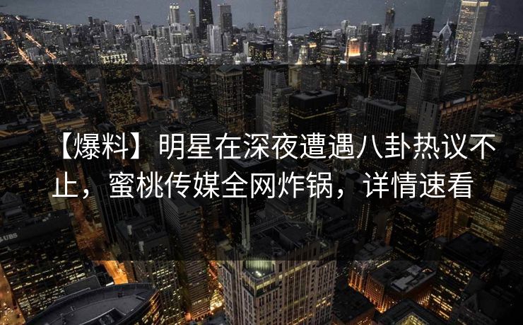 【爆料】明星在深夜遭遇八卦热议不止,蜜桃传媒全网炸锅,详情速看 【爆料】明星在深夜遭遇八卦热议不止,蜜桃传媒全网炸锅,详情速看
