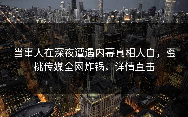 当事人在深夜遭遇内幕真相大白，蜜桃传媒全网炸锅，详情直击