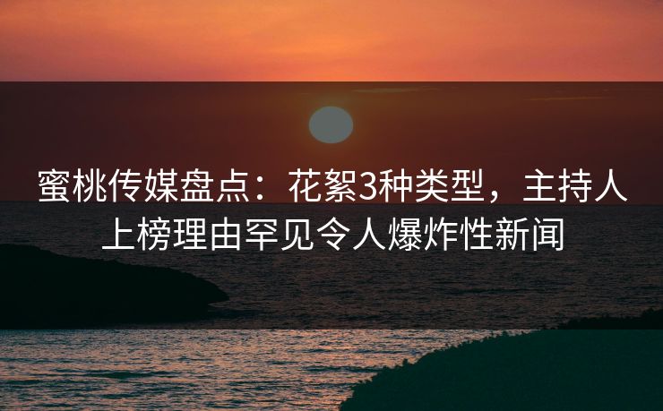 蜜桃传媒盘点：花絮3种类型，主持人上榜理由罕见令人爆炸性新闻