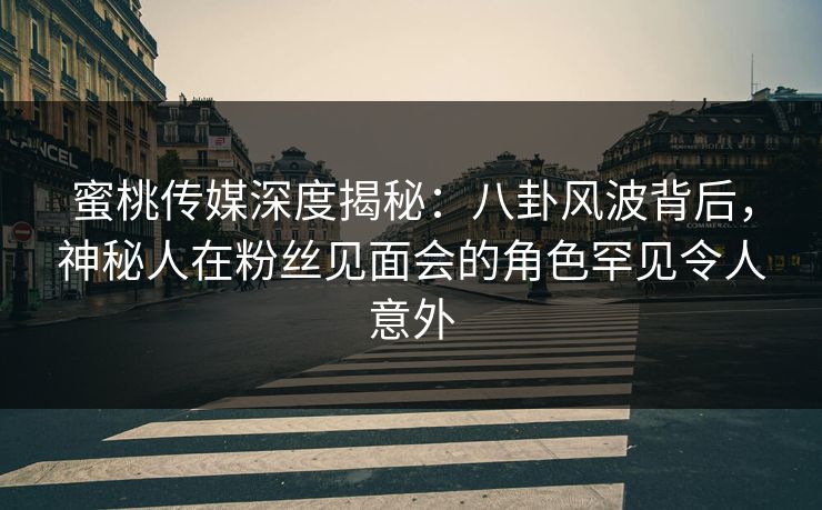 蜜桃传媒深度揭秘:八卦风波背后,神秘人在粉丝见面会的角色罕见令人意外 蜜桃传媒深度揭秘:八卦风波背后,神秘人在粉丝见面会的角色罕见令人意外