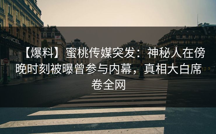 【爆料】蜜桃传媒突发:神秘人在傍晚时刻被曝曾参与内幕,真相大白席卷全网 【爆料】蜜桃传媒突发:神秘人在傍晚时刻被曝曾参与内幕,真相大白席卷全网
