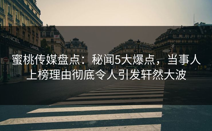 蜜桃传媒盘点:秘闻5大爆点,当事人上榜理由彻底令人引发轩然大波 蜜桃传媒盘点:秘闻5大爆点,当事人上榜理由彻底令人引发轩然大波