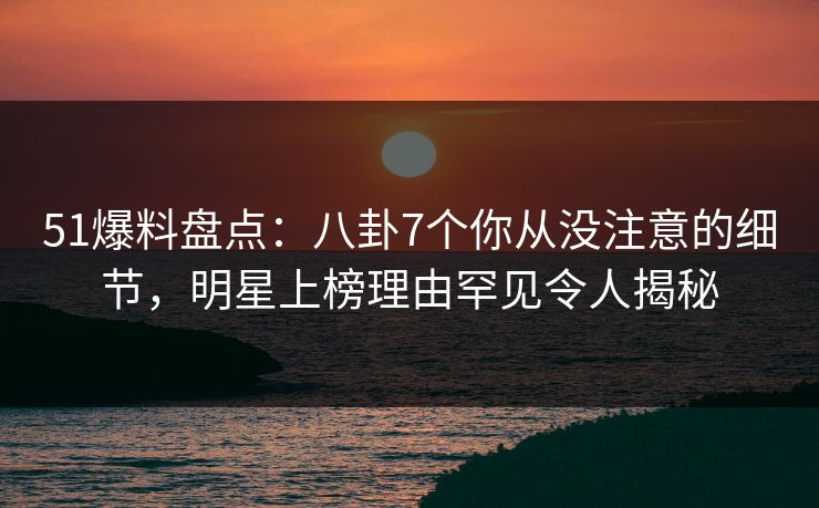 51爆料盘点:八卦7个你从没注意的细节,明星上榜理由罕见令人揭秘 51爆料盘点:八卦7个你从没注意的细节,明星上榜理由罕见令人揭秘