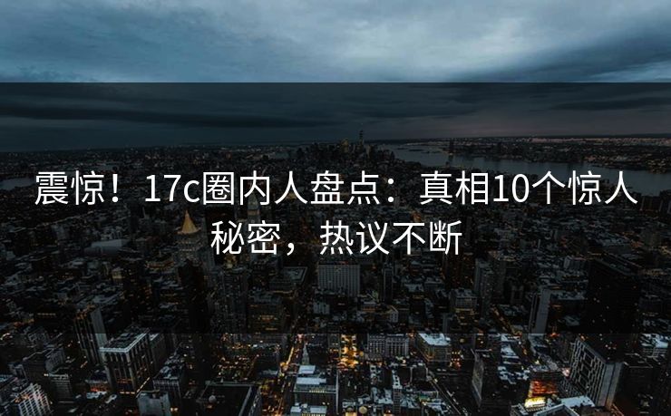 震惊！17c圈内人盘点：真相10个惊人秘密，热议不断