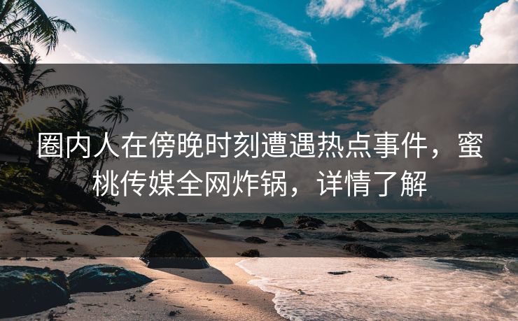 圈内人在傍晚时刻遭遇热点事件,蜜桃传媒全网炸锅,详情了解 圈内人在傍晚时刻遭遇热点事件,蜜桃传媒全网炸锅,详情了解