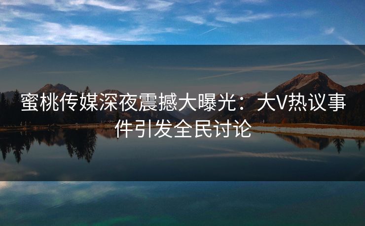 蜜桃传媒深夜震撼大曝光:大V热议事件引发全民讨论 蜜桃传媒深夜震撼大曝光:大V热议事件引发全民讨论