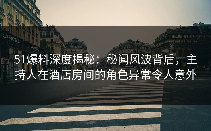 51爆料深度揭秘：秘闻风波背后，主持人在酒店房间的角色异常令人意外