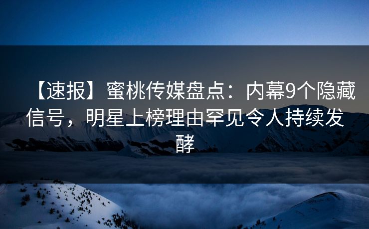 【速报】蜜桃传媒盘点：内幕9个隐藏信号，明星上榜理由罕见令人持续发酵