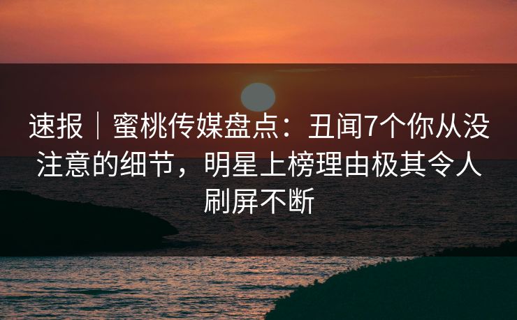 速报｜蜜桃传媒盘点：丑闻7个你从没注意的细节，明星上榜理由极其令人刷屏不断