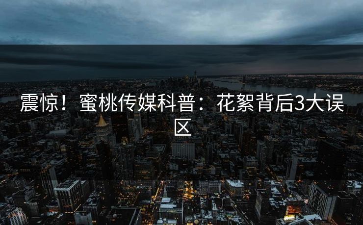 震惊！蜜桃传媒科普：花絮背后3大误区