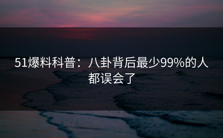 51爆料科普:八卦背后最少99%的人都误会了 51爆料科普:八卦背后最少99%的人都误会了