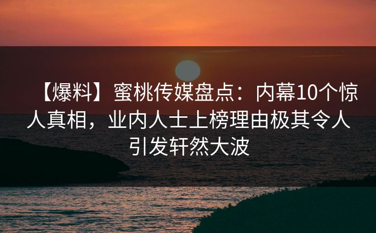 【爆料】蜜桃传媒盘点:内幕10个惊人真相,业内人士上榜理由极其令人引发轩然大波 【爆料】蜜桃传媒盘点:内幕10个惊人真相,业内人士上榜理由极其令人引发轩然大波