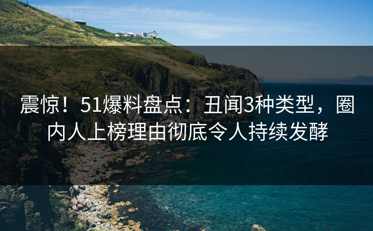 震惊!51爆料盘点:丑闻3种类型,圈内人上榜理由彻底令人持续发酵 震惊!51爆料盘点:丑闻3种类型,圈内人上榜理由彻底令人持续发酵