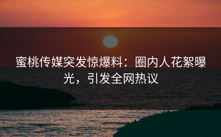 蜜桃传媒突发惊爆料:圈内人花絮曝光,引发全网热议 蜜桃传媒突发惊爆料:圈内人花絮曝光,引发全网热议
