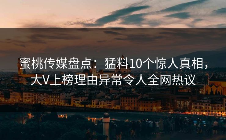 蜜桃传媒盘点:猛料10个惊人真相,大V上榜理由异常令人全网热议 蜜桃传媒盘点:猛料10个惊人真相,大V上榜理由异常令人全网热议
