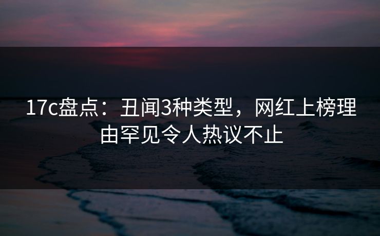 17c盘点:丑闻3种类型,网红上榜理由罕见令人热议不止 17c盘点:丑闻3种类型,网红上榜理由罕见令人热议不止