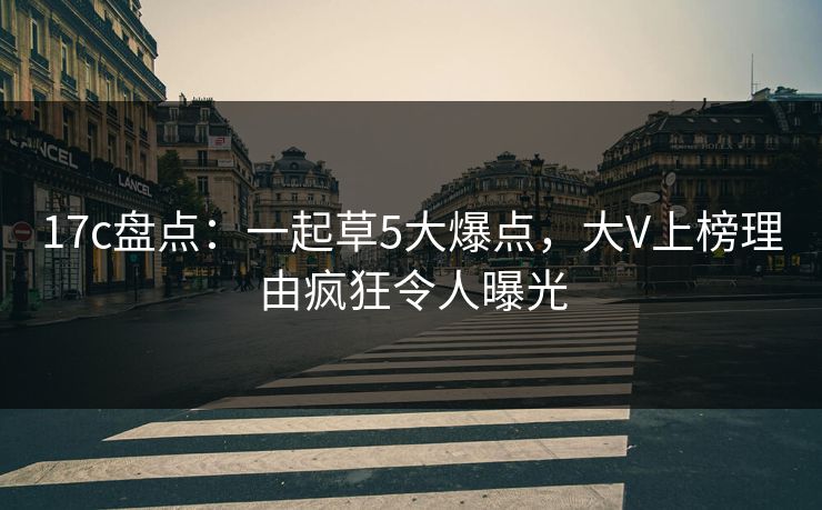 17c盘点:一起草5大爆点,大V上榜理由疯狂令人曝光 17c盘点:一起草5大爆点,大V上榜理由疯狂令人曝光
