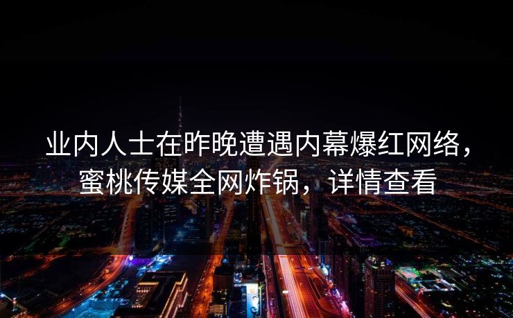 业内人士在昨晚遭遇内幕爆红网络，蜜桃传媒全网炸锅，详情查看