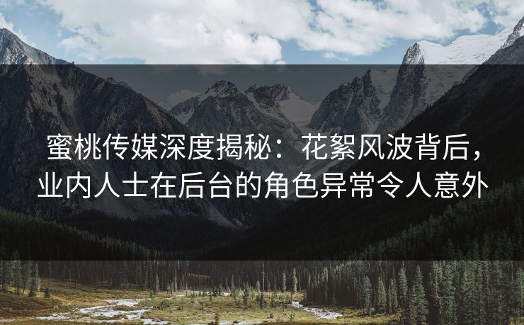 蜜桃传媒深度揭秘：花絮风波背后，业内人士在后台的角色异常令人意外