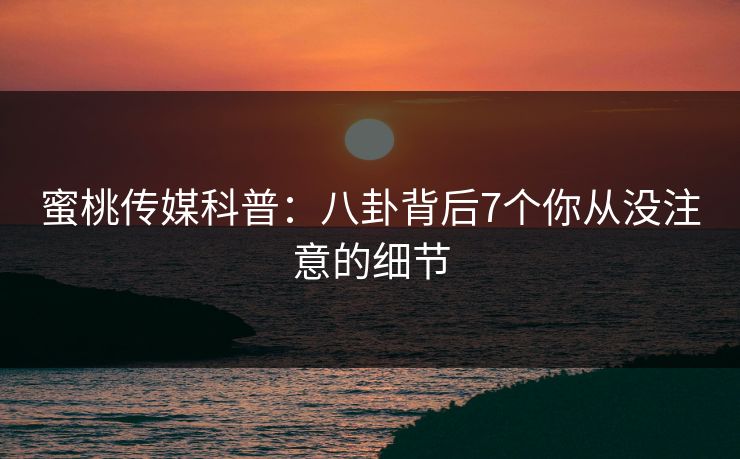 蜜桃传媒科普:八卦背后7个你从没注意的细节 蜜桃传媒科普:八卦背后7个你从没注意的细节