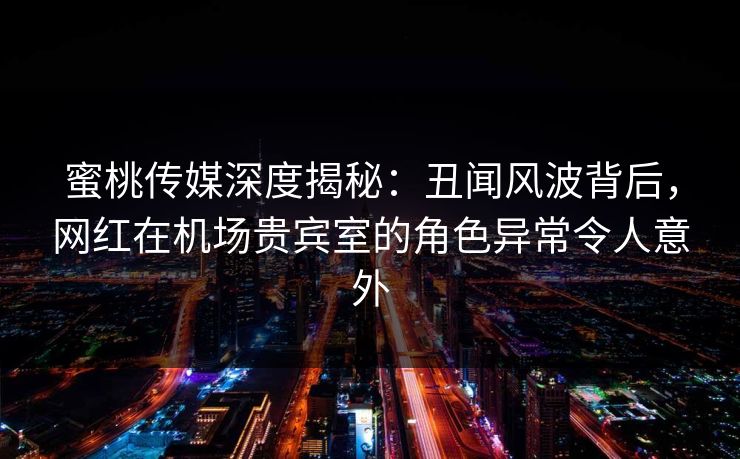 蜜桃传媒深度揭秘:丑闻风波背后,网红在机场贵宾室的角色异常令人意外 蜜桃传媒深度揭秘:丑闻风波背后,网红在机场贵宾室的角色异常令人意外