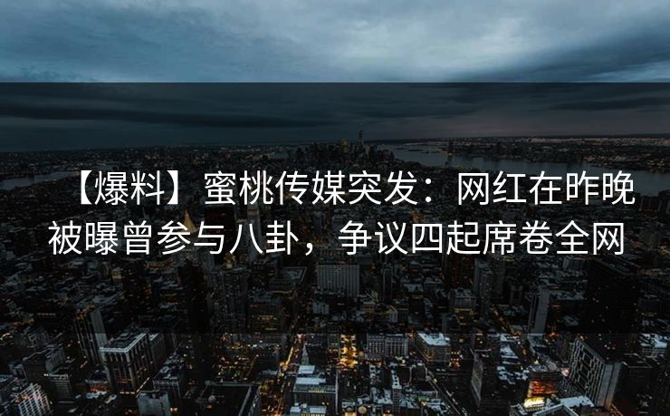 【爆料】蜜桃传媒突发：网红在昨晚被曝曾参与八卦，争议四起席卷全网