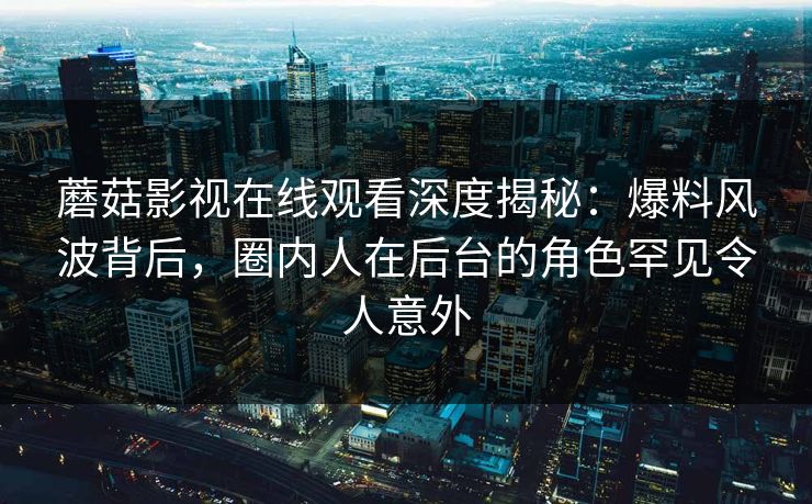 蘑菇影视在线观看深度揭秘:爆料风波背后,圈内人在后台的角色罕见令人意外 蘑菇影视在线观看深度揭秘:爆料风波背后,圈内人在后台的角色罕见令人意外