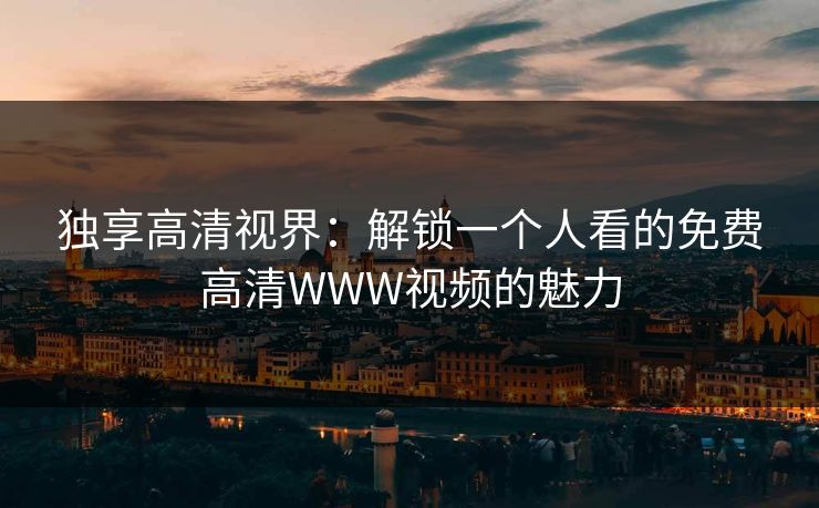 独享高清视界:解锁一个人看的免费高清WWW视频的魅力 独享高清视界:解锁一个人看的免费高清WWW视频的魅力